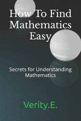 How To Find Mathematics Easy: - Secrets for Understanding Mathematics by Egho, Verity