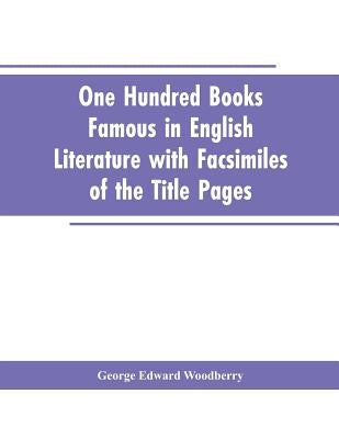 One Hundred Books Famous In English Literature With Facsimiles Of The Title Pages by Woodberry, George Edward