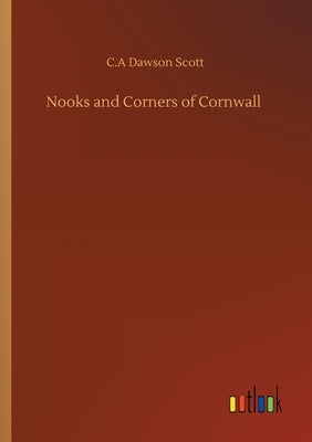 Nooks and Corners of Cornwall by Scott, C. A. Dawson