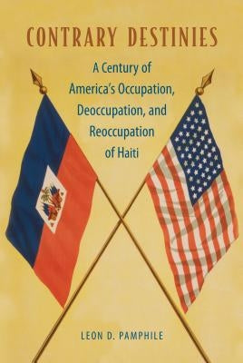 Contrary Destinies: A Century of America's Occupation, Deoccupation, and Reoccupation of Haiti by Pamphile, Leon D.
