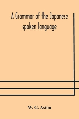 A grammar of the Japanese spoken language by G. Aston, W.