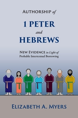 Authorship of 1 Peter and Hebrews: New Evidence in Light of Probable Intertextual Borrowing by Myers, Elizabeth a.