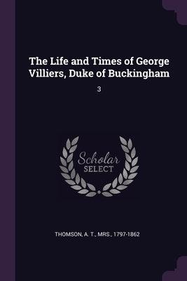 The Life and Times of George Villiers, Duke of Buckingham: 3 by Thomson, A. T.