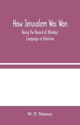 How Jerusalem Was Won: Being the Record of Allenby's Campaign in Palestine by T. Massey, W.