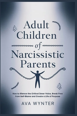 Adult Children of Narcissistic Parents: How to Silence the Critical Inner Voice, Break Free from Self-Blame and Create a Life of Purpose by Wynter, Ava