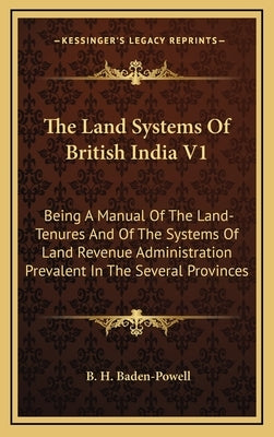 The Land Systems Of British India V1: Being A Manual Of The Land-Tenures And Of The Systems Of Land Revenue Administration Prevalent In The Several Pr by Baden-Powell, B. H.