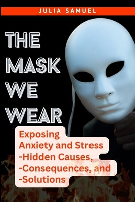 The Mask We Wear: Exposing Anxiety and Stress - Hidden Causes, - Consequences, and - Solutions by Samuel, Julia
