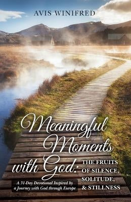 Meaningful Moments with God: The Fruits of Silence, Solitude, & Stillness: A 31-Day Devotional Inspired by a Journey with God through Europe by Winifred, Avis