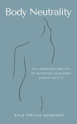 Body Neutrality: The Liberating Practice of Accepting Your Body Exactly as It Is by Freitas Ghibaudy, Ayla