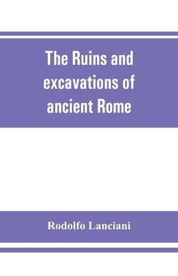 The ruins and excavations of ancient Rome; a companion book for students and travelers by Lanciani, Rodolfo
