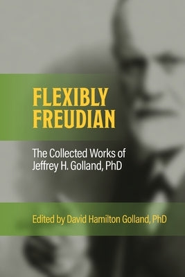 FLEXIBLY FREUDIAN The Collected Works of Jeffrey H. Golland, PhD by Golland, Jeffrey H.