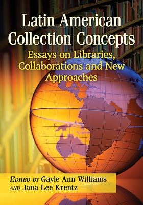 Latin American Collection Concepts: Essays on Libraries, Collaborations and New Approaches by Williams, Gayle Ann