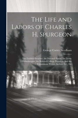 The Life and Labors of Charles H. Spurgeon: The Faithful Preacher, the Devoted Pastor, the Noble Philanthropist, the Beloved College President, and th by Needham, George Carter