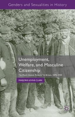 Unemployment, Welfare, and Masculine Citizenship: So Much Honest Poverty in Britain, 1870-1930 by Levine-Clark, M.