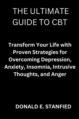 The Ultimate Guide to CBT: Transform Your Life with Proven Strategies for Overcoming Depression, Anxiety, Insomnia, Intrusive Thoughts, and Anger by Stanfied, Donald E.