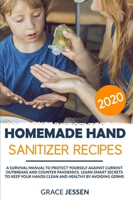 Homemade Hand Sanitizer Recipes 2020: A Survival Manual to Protect Yourself Against Current Outbreaks and Counter Pandemics. Learn Smart Secrets to Ke by Jessen, Grace