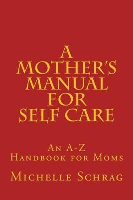 A Mother's Manual for Self-Care: An A-Z Handbook for Moms by Schrag, Michelle