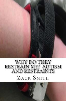 Why Do They Restrain Me? Autism and Restraints by Smith, Zack