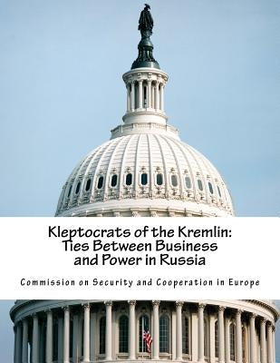Kleptocrats of the Kremlin: Ties Between Business and Power in Russia by Commission on Security and Cooperation I