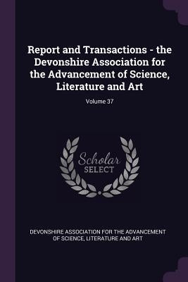 Report and Transactions - the Devonshire Association for the Advancement of Science, Literature and Art; Volume 37 by Devonshire Association for the Advanceme