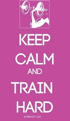 Keep Calm and Train Hard: Workout Log by Gorodetsky, Larisa