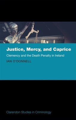 Justice, Mercy, and Caprice: Clemency and the Death Penalty in Ireland by O'Donnell, Ian