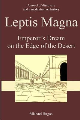 Leptis Magna: Emperor's Dream on the Edge of the Desert by Hugos, Michael H.