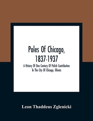 Poles Of Chicago, 1837-1937; A History Of One Century Of Polish Contribution To The City Of Chicago, Illinois by Thaddeus Zglenicki, Leon