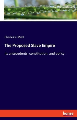 The Proposed Slave Empire: its antecedents, constitution, and policy by Miall, Charles S.