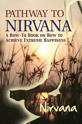 Pathway to Nirvana: A How-To Book on How to Achieve Extreme Happiness by Nirvana