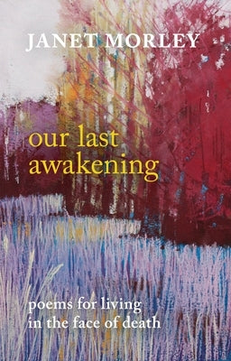 Our Last Awakening: Poems For Living In The Face Of Death by Morley, Janet