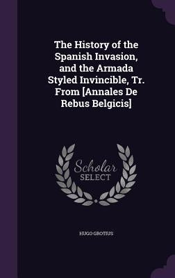 The History of the Spanish Invasion, and the Armada Styled Invincible, Tr. From [Annales De Rebus Belgicis] by Grotius, Hugo