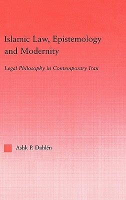 Islamic Law, Epistemology and Modernity: Legal Philosophy in Contemporary Iran by Dahlen, Ashk