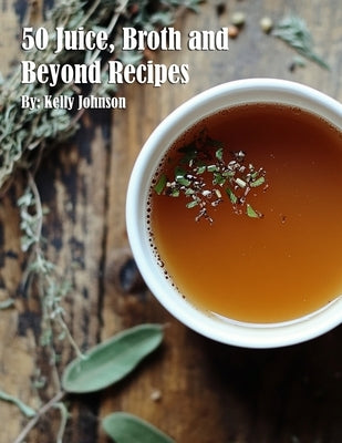 50 Juice, Broth and Beyond Recipes by Johnson, Kelly