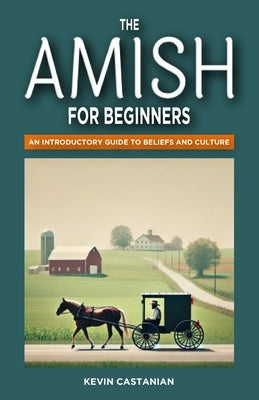 The Amish for Beginners: An Introductory Guide to Beliefs and Culture by Castanian, Kevin