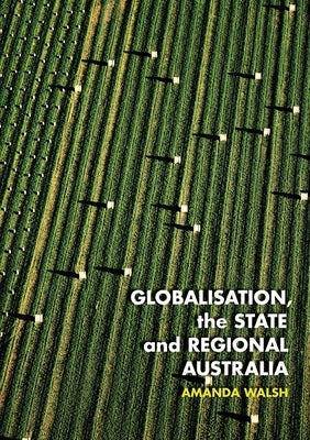 Globalisation, the State and Regional Australia by Walsh, Amanda