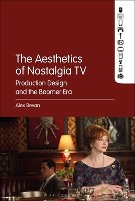 The Aesthetics of Nostalgia TV: Production Design and the Boomer Era by Bevan, Alex