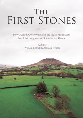 The First Stones: Penywyrlod, Gwernvale and the Black Mountains Neolithic Long Cairns of South-East Wales by Britnell, William