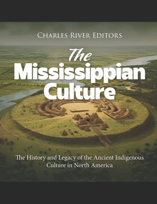 The Mississippian Culture: The History and Legacy of the Ancient Indigenous Culture in North America by Charles River