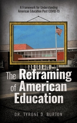The Reframing of American Education: A Framework for Understanding American Education Post COVID-19 by Burton, Tyrone