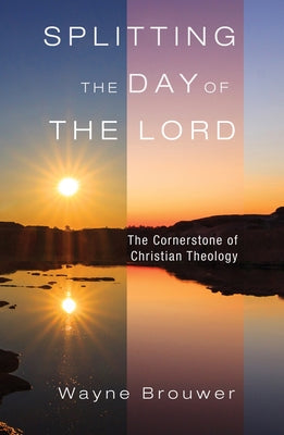Splitting the Day of the Lord: The Cornerstone of Christian Theology by Brouwer, Wayne