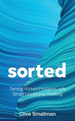 Sorted: Taming Wicked Problems with Smart Leadership Thinking by Smallman, Clive