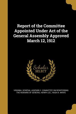 Report of the Committee Appointed Under Act of the General Assembly Approved March 12, 1912 by Virginia General Assembly Committee on