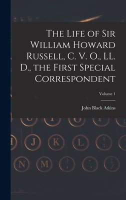 The Life of Sir William Howard Russell, C. V. O., LL. D., the First Special Correspondent; Volume 1 by Atkins, John Black 1871-1954