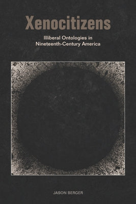 Xenocitizens: Illiberal Ontologies in Nineteenth-Century America by Berger, Jason