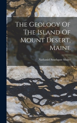 The Geology Of The Island Of Mount Desert, Maine by Shaler, Nathaniel Southgate