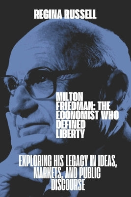 Milton Friedman: THE ECONOMIST WHO DEFINED LIBERTY: Exploring His Legacy in Ideas, Markets, and Public Discourse by Russell, Regina