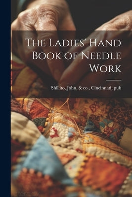 The Ladies' Hand Book of Needle Work by Shillito, John &. Co