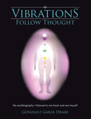 Vibrations Follow Thought: My Autobiography-I listened to my heart and saw myself by Garza Drake, Gonzalez