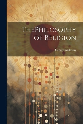 ThePhilosophy of Religion by Galloway, George